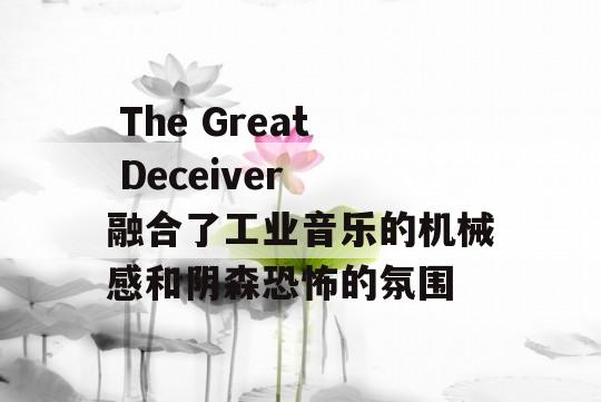  The Great Deceiver 融合了工业音乐的机械感和阴森恐怖的氛围