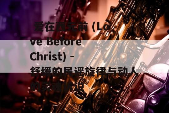  爱在西元前 (Love Before Christ) - 舒缓的民谣旋律与动人的灵魂诉说