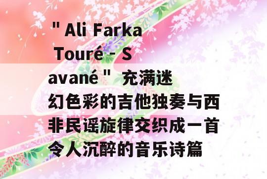 ＂Ali Farka Touré - Savané＂ 充满迷幻色彩的吉他独奏与西非民谣旋律交织成一首令人沉醉的音乐诗篇